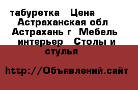 табуретка › Цена ­ 300 - Астраханская обл., Астрахань г. Мебель, интерьер » Столы и стулья   